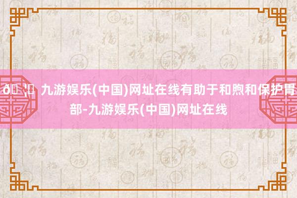 🦄九游娱乐(中国)网址在线有助于和煦和保护胃部-九游娱乐(中国)网址在线