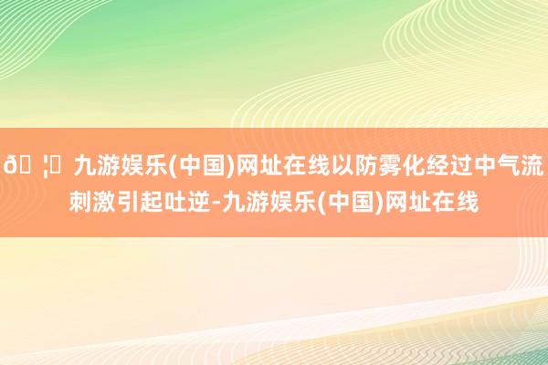 🦄九游娱乐(中国)网址在线以防雾化经过中气流刺激引起吐逆-九游娱乐(中国)网址在线