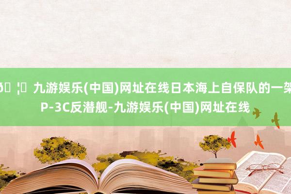 🦄九游娱乐(中国)网址在线日本海上自保队的一架P-3C反潜舰-九游娱乐(中国)网址在线
