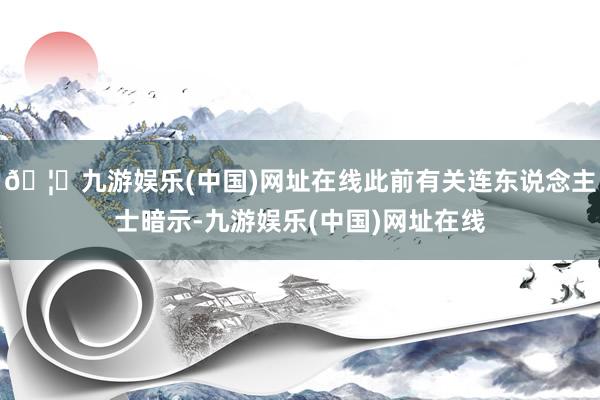 🦄九游娱乐(中国)网址在线此前有关连东说念主士暗示-九游娱乐(中国)网址在线