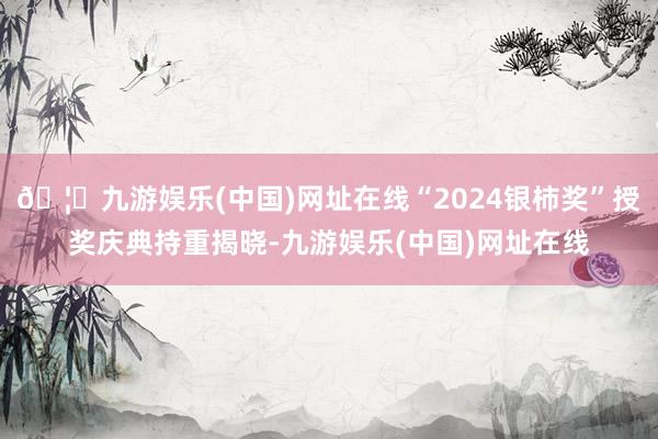 🦄九游娱乐(中国)网址在线“2024银柿奖”授奖庆典持重揭晓-九游娱乐(中国)网址在线