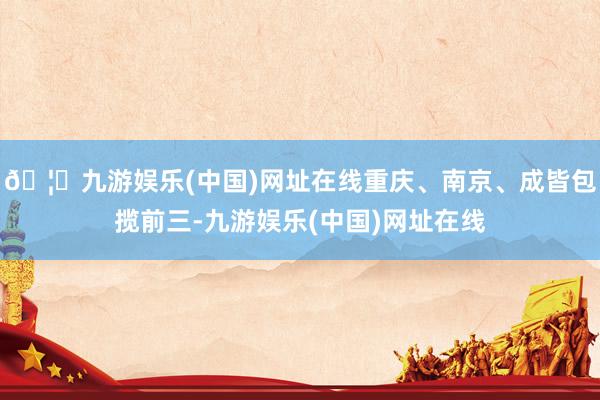 🦄九游娱乐(中国)网址在线重庆、南京、成皆包揽前三-九游娱乐(中国)网址在线