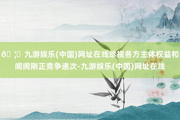 🦄九游娱乐(中国)网址在线珍视各方主体权益和阛阓刚正竞争递次-九游娱乐(中国)网址在线