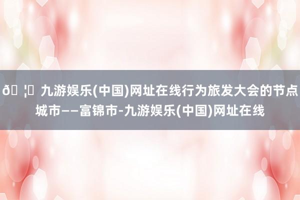 🦄九游娱乐(中国)网址在线行为旅发大会的节点城市——富锦市-九游娱乐(中国)网址在线