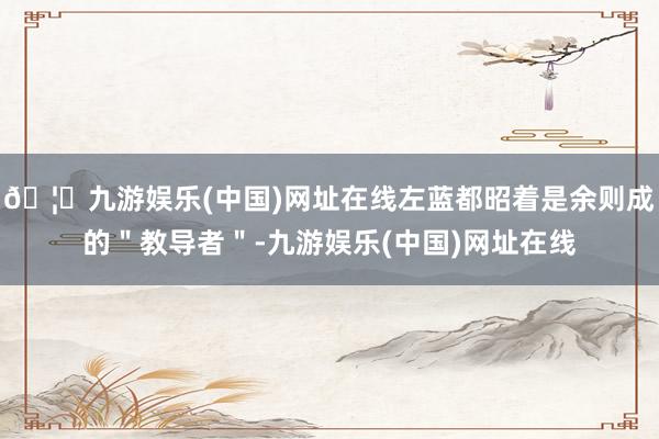 🦄九游娱乐(中国)网址在线左蓝都昭着是余则成的＂教导者＂-九游娱乐(中国)网址在线