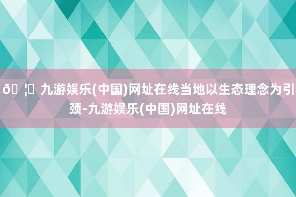 🦄九游娱乐(中国)网址在线当地以生态理念为引颈-九游娱乐(中国)网址在线