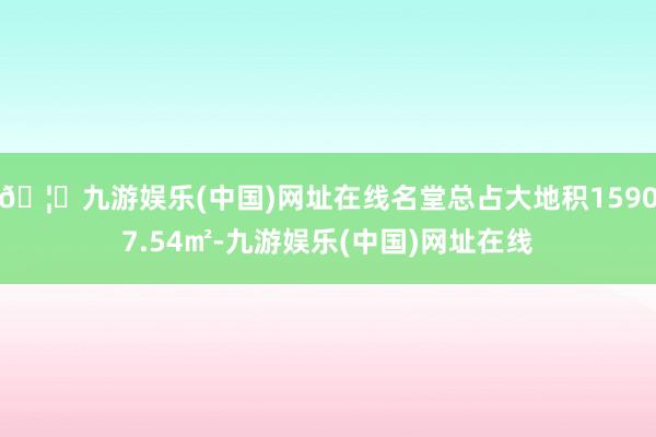 🦄九游娱乐(中国)网址在线名堂总占大地积15907.54㎡-九游娱乐(中国)网址在线