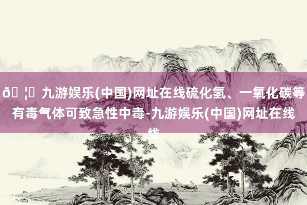 🦄九游娱乐(中国)网址在线硫化氢、一氧化碳等有毒气体可致急性中毒-九游娱乐(中国)网址在线