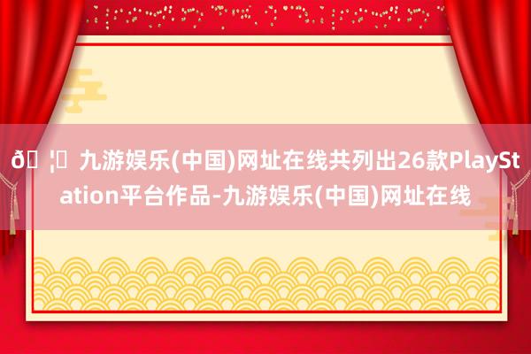 🦄九游娱乐(中国)网址在线共列出26款PlayStation平台作品-九游娱乐(中国)网址在线