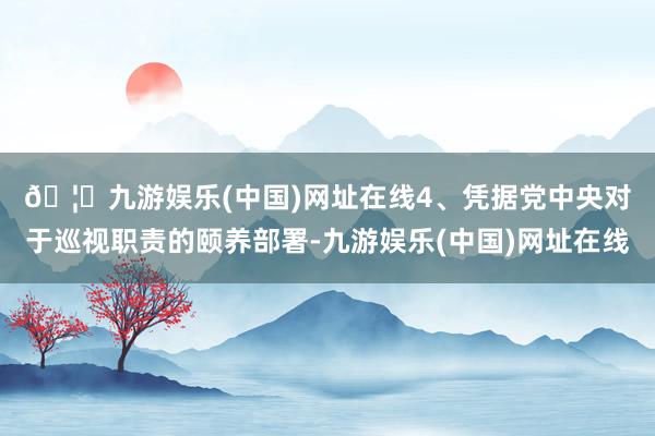 🦄九游娱乐(中国)网址在线　　4、凭据党中央对于巡视职责的颐养部署-九游娱乐(中国)网址在线