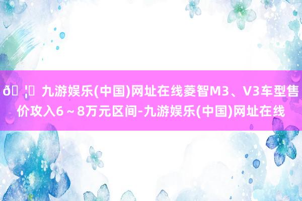 🦄九游娱乐(中国)网址在线菱智M3、V3车型售价攻入6～8万元区间-九游娱乐(中国)网址在线