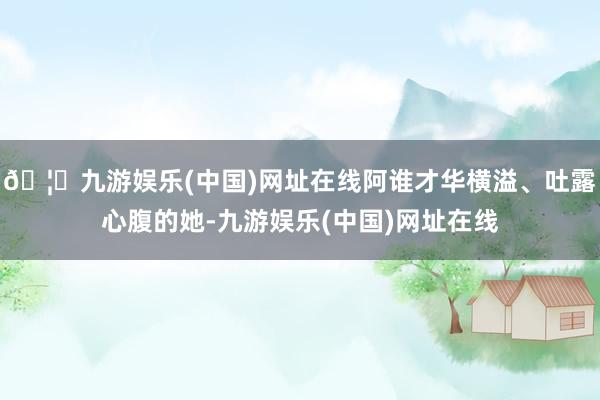 🦄九游娱乐(中国)网址在线阿谁才华横溢、吐露心腹的她-九游娱乐(中国)网址在线