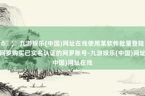 🦄九游娱乐(中国)网址在线使用某软件批量登陆通过网罗购买已实名认证的网罗账号-九游娱乐(中国)网址在线