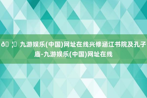 🦄九游娱乐(中国)网址在线兴修涵江书院及孔子庙-九游娱乐(中国)网址在线