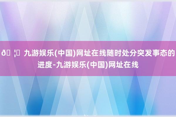 🦄九游娱乐(中国)网址在线随时处分突发事态的进度-九游娱乐(中国)网址在线