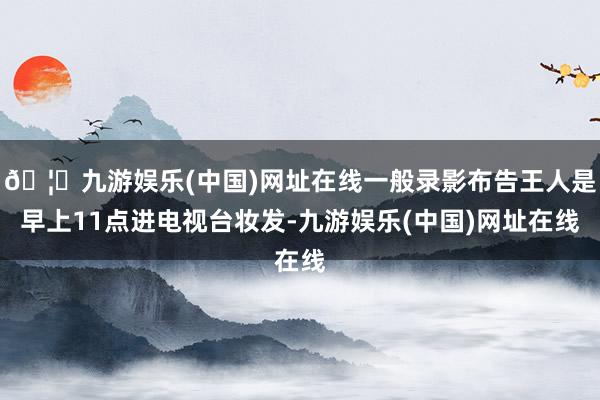 🦄九游娱乐(中国)网址在线一般录影布告王人是早上11点进电视台妆发-九游娱乐(中国)网址在线