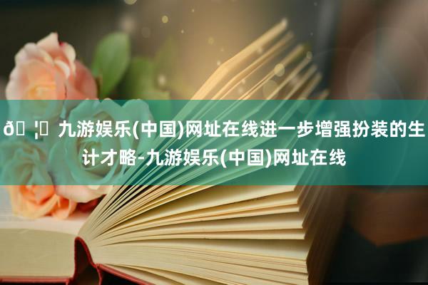 🦄九游娱乐(中国)网址在线进一步增强扮装的生计才略-九游娱乐(中国)网址在线