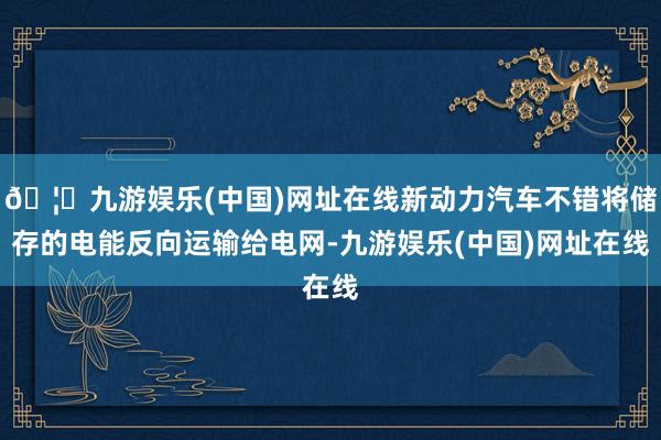 🦄九游娱乐(中国)网址在线新动力汽车不错将储存的电能反向运输给电网-九游娱乐(中国)网址在线
