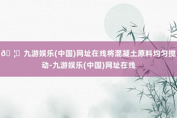 🦄九游娱乐(中国)网址在线将混凝土原料均匀搅动-九游娱乐(中国)网址在线