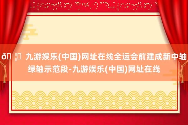 🦄九游娱乐(中国)网址在线全运会前建成新中轴绿轴示范段-九游娱乐(中国)网址在线
