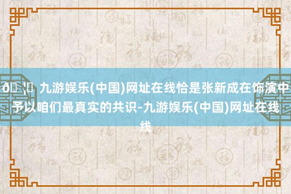 🦄九游娱乐(中国)网址在线恰是张新成在饰演中予以咱们最真实的共识-九游娱乐(中国)网址在线
