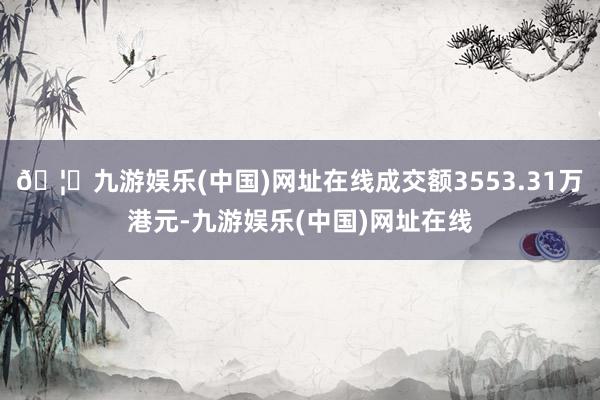 🦄九游娱乐(中国)网址在线成交额3553.31万港元-九游娱乐(中国)网址在线