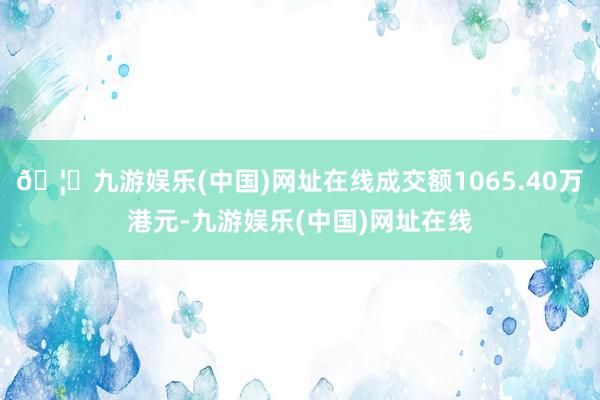 🦄九游娱乐(中国)网址在线成交额1065.40万港元-九游娱乐(中国)网址在线