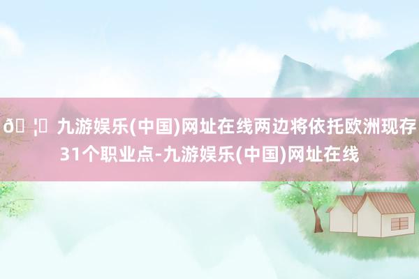 🦄九游娱乐(中国)网址在线两边将依托欧洲现存31个职业点-九游娱乐(中国)网址在线