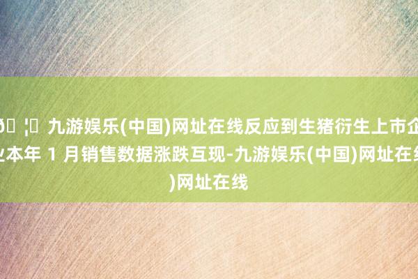 🦄九游娱乐(中国)网址在线反应到生猪衍生上市企业本年 1 月销售数据涨跌互现-九游娱乐(中国)网址在线