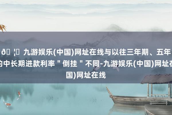 🦄九游娱乐(中国)网址在线与以往三年期、五年期的中长期进款利率＂倒挂＂不同-九游娱乐(中国)网址在线