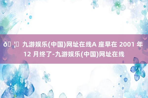 🦄九游娱乐(中国)网址在线A 座早在 2001 年 12 月终了-九游娱乐(中国)网址在线