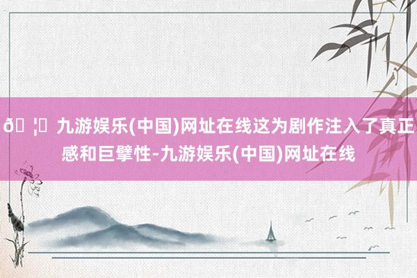🦄九游娱乐(中国)网址在线这为剧作注入了真正感和巨擘性-九游娱乐(中国)网址在线