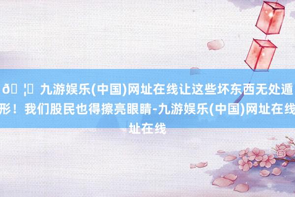 🦄九游娱乐(中国)网址在线让这些坏东西无处遁形！我们股民也得擦亮眼睛-九游娱乐(中国)网址在线