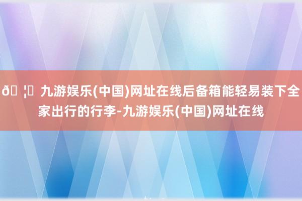 🦄九游娱乐(中国)网址在线后备箱能轻易装下全家出行的行李-九游娱乐(中国)网址在线
