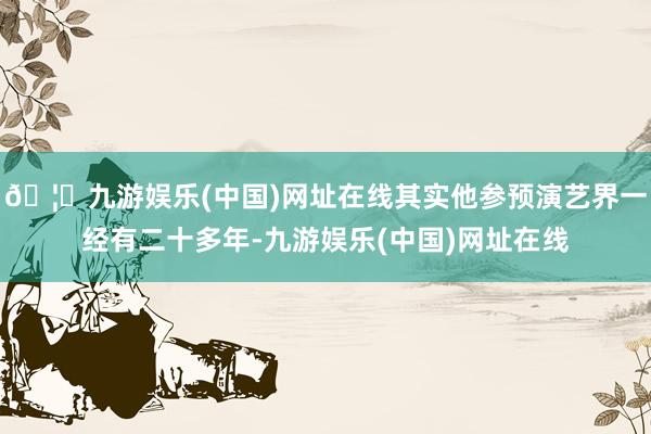 🦄九游娱乐(中国)网址在线其实他参预演艺界一经有二十多年-九游娱乐(中国)网址在线