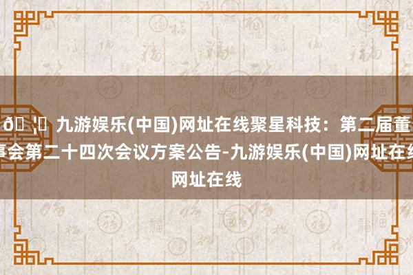 🦄九游娱乐(中国)网址在线聚星科技：第二届董事会第二十四次会议方案公告-九游娱乐(中国)网址在线
