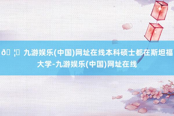 🦄九游娱乐(中国)网址在线本科硕士都在斯坦福大学-九游娱乐(中国)网址在线