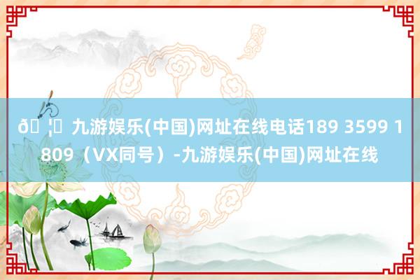 🦄九游娱乐(中国)网址在线电话189 3599 1809（VX同号）-九游娱乐(中国)网址在线