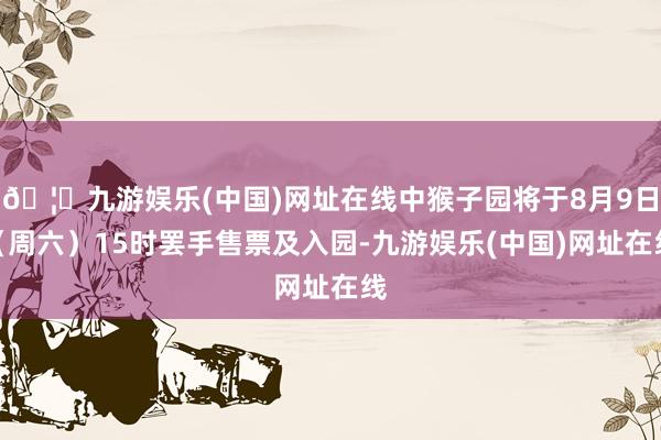 🦄九游娱乐(中国)网址在线中猴子园将于8月9日（周六）15时罢手售票及入园-九游娱乐(中国)网址在线