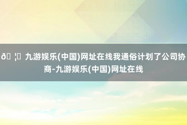 🦄九游娱乐(中国)网址在线我通俗计划了公司协商-九游娱乐(中国)网址在线