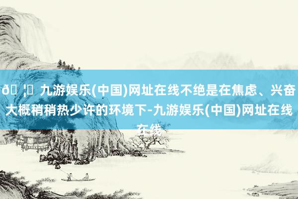 🦄九游娱乐(中国)网址在线不绝是在焦虑、兴奋大概稍稍热少许的环境下-九游娱乐(中国)网址在线