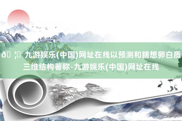 🦄九游娱乐(中国)网址在线以预测和瞎想卵白质三维结构著称-九游娱乐(中国)网址在线
