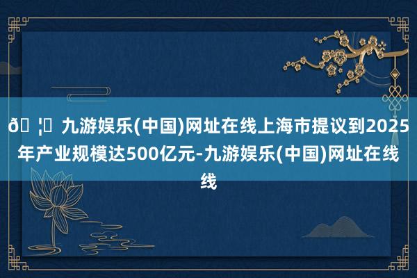 🦄九游娱乐(中国)网址在线上海市提议到2025年产业规模达500亿元-九游娱乐(中国)网址在线