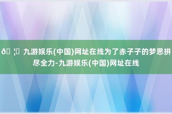 🦄九游娱乐(中国)网址在线为了赤子子的梦思拼尽全力-九游娱乐(中国)网址在线