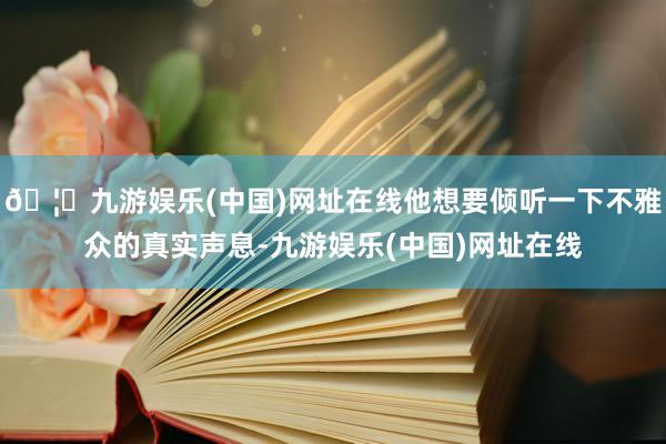 🦄九游娱乐(中国)网址在线他想要倾听一下不雅众的真实声息-九游娱乐(中国)网址在线