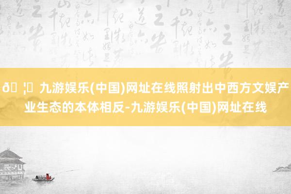 🦄九游娱乐(中国)网址在线照射出中西方文娱产业生态的本体相反-九游娱乐(中国)网址在线