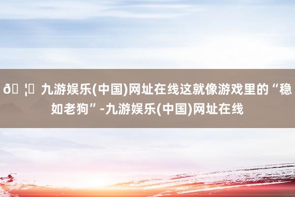 🦄九游娱乐(中国)网址在线这就像游戏里的“稳如老狗”-九游娱乐(中国)网址在线