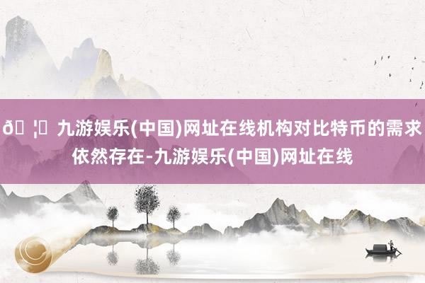 🦄九游娱乐(中国)网址在线机构对比特币的需求依然存在-九游娱乐(中国)网址在线