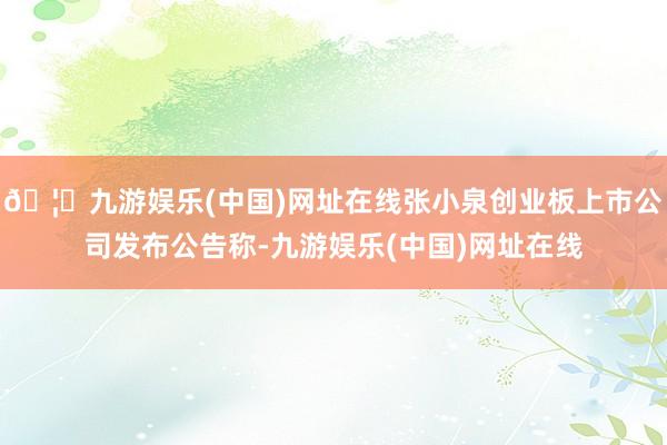 🦄九游娱乐(中国)网址在线张小泉创业板上市公司发布公告称-九游娱乐(中国)网址在线