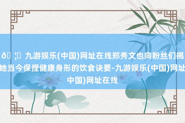 🦄九游娱乐(中国)网址在线郑秀文也向粉丝们揭示了她当今保捏健康身形的饮食诀要-九游娱乐(中国)网址在线